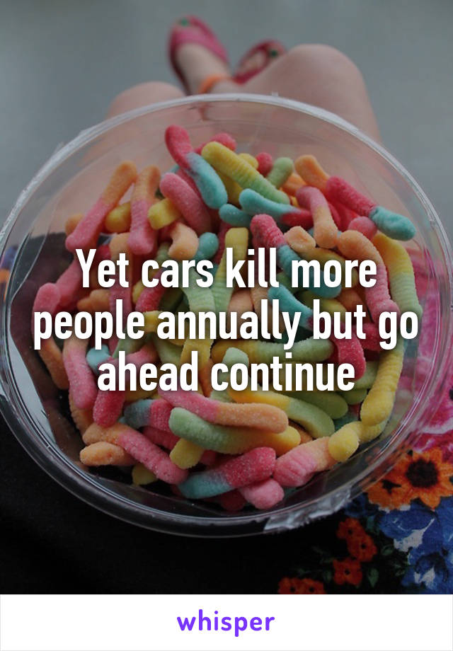 Yet cars kill more people annually but go ahead continue