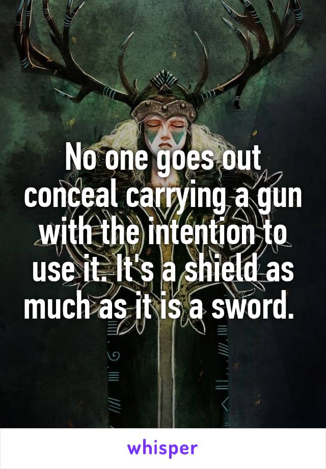 No one goes out conceal carrying a gun with the intention to use it. It's a shield as much as it is a sword. 