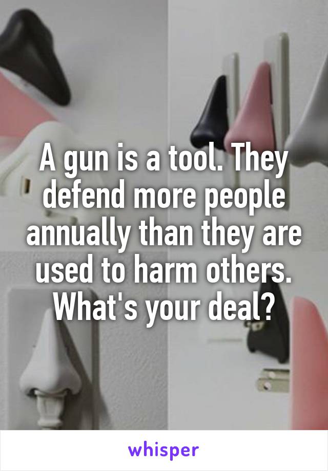 A gun is a tool. They defend more people annually than they are used to harm others. What's your deal?