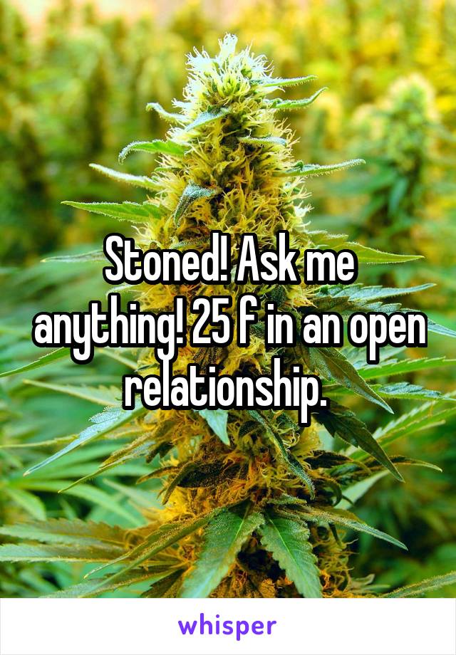 Stoned! Ask me anything! 25 f in an open relationship. 