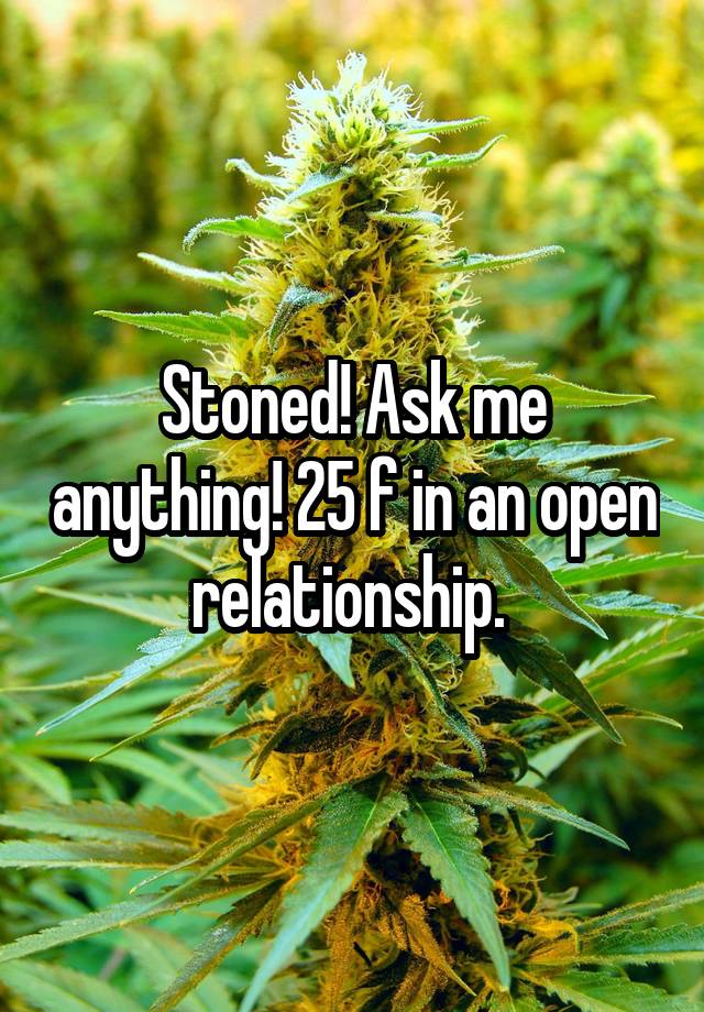 Stoned! Ask me anything! 25 f in an open relationship. 