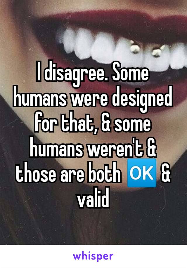 I disagree. Some humans were designed for that, & some humans weren't & those are both 🆗 & valid