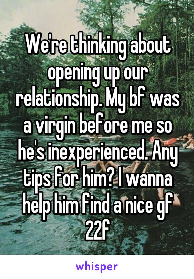 We're thinking about opening up our relationship. My bf was a virgin before me so he's inexperienced. Any tips for him? I wanna help him find a nice gf
22f