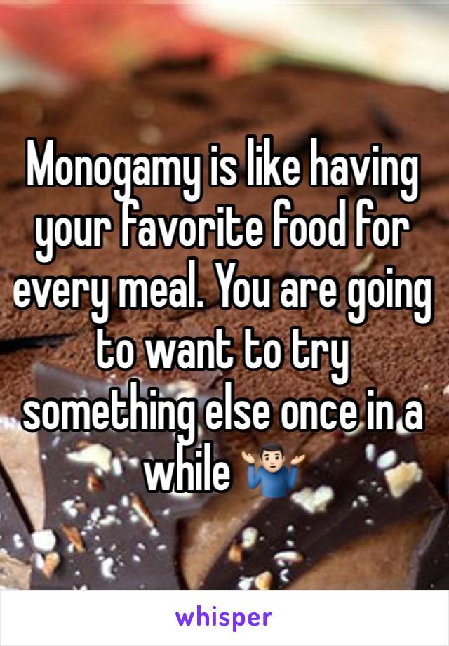 Monogamy is like having your favorite food for every meal. You are going to want to try something else once in a while 🤷🏻‍♂️