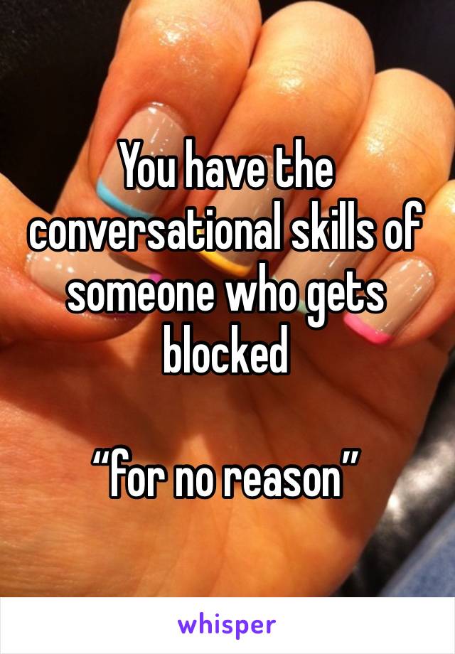 You have the conversational skills of someone who gets blocked

“for no reason”