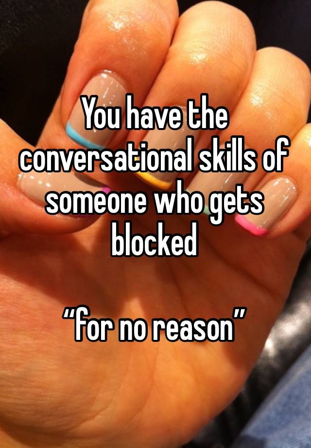 You have the conversational skills of someone who gets blocked

“for no reason”