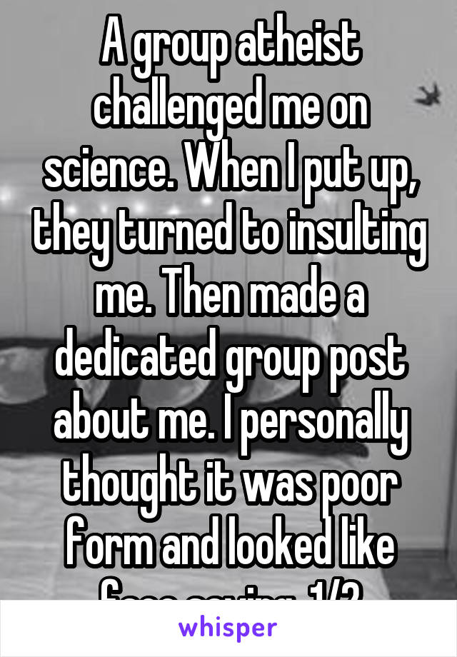 A group atheist challenged me on science. When I put up, they turned to insulting me. Then made a dedicated group post about me. I personally thought it was poor form and looked like face saving. 1/2