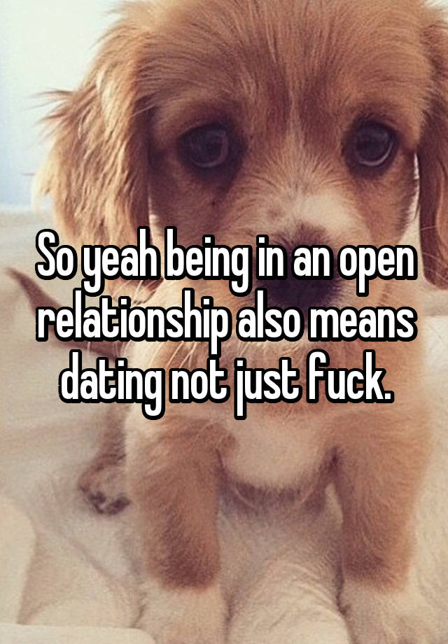 So yeah being in an open relationship also means dating not just fuck.