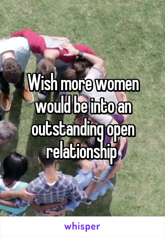 Wish more women would be into an outstanding open relationship 