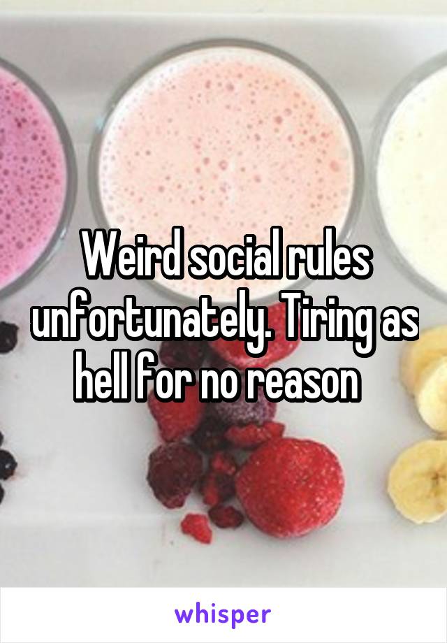 Weird social rules unfortunately. Tiring as hell for no reason  