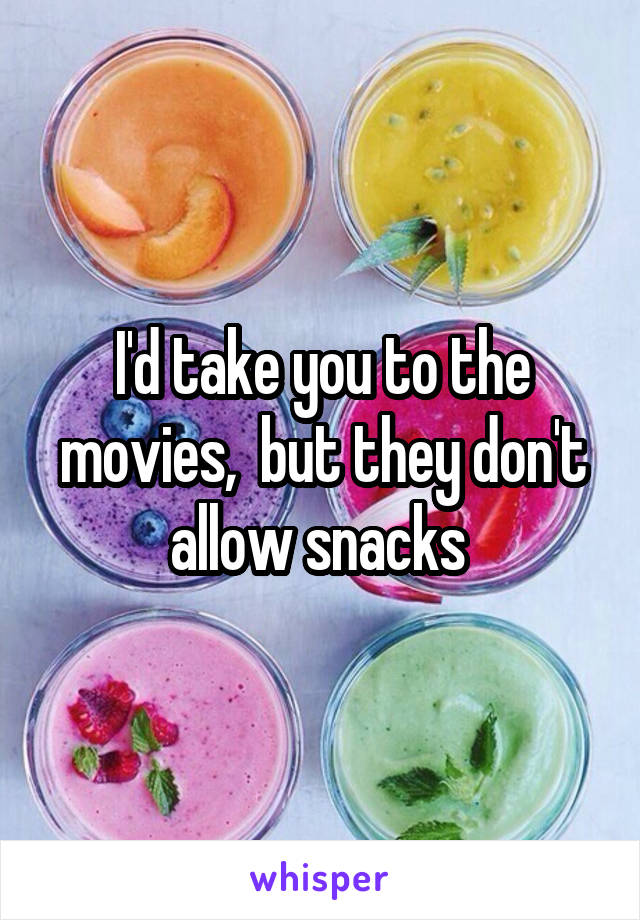 I'd take you to the movies,  but they don't allow snacks 