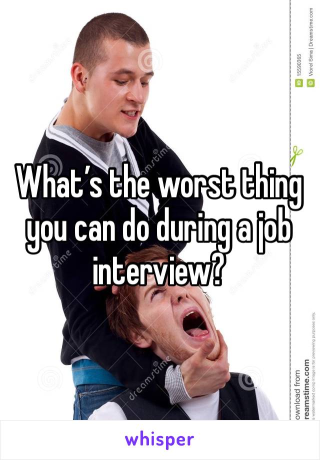 What’s the worst thing you can do during a job interview? 