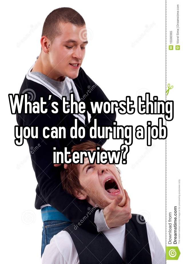 What’s the worst thing you can do during a job interview? 