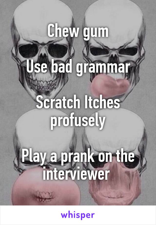 Chew gum

Use bad grammar

Scratch Itches profusely

Play a prank on the interviewer 
