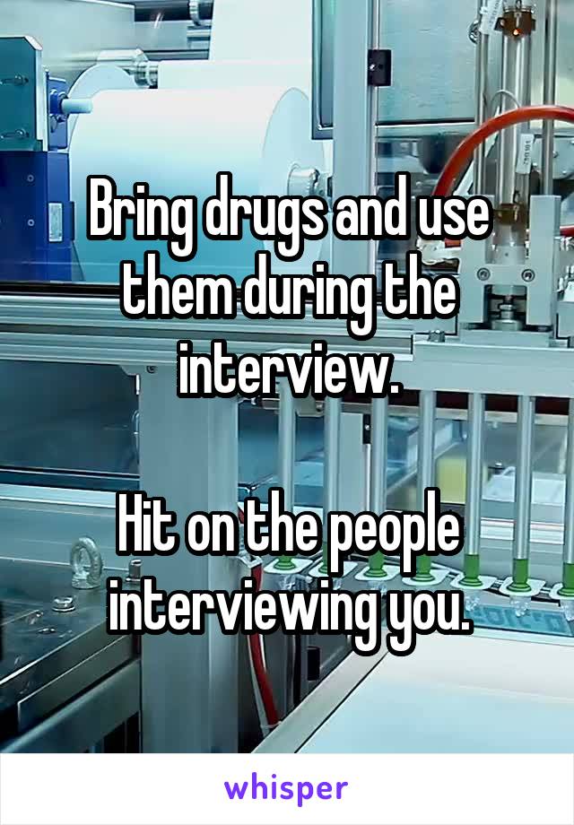 Bring drugs and use them during the interview.

Hit on the people interviewing you.