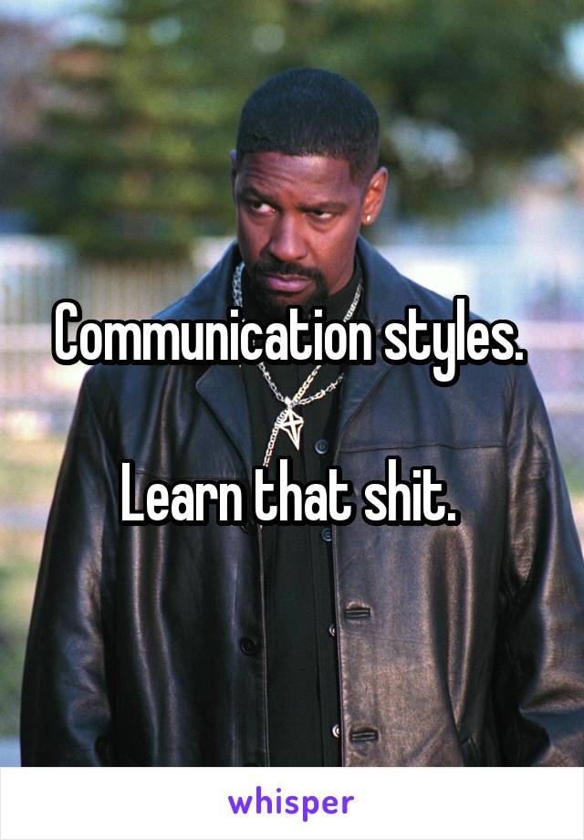 Communication styles. 

Learn that shit. 