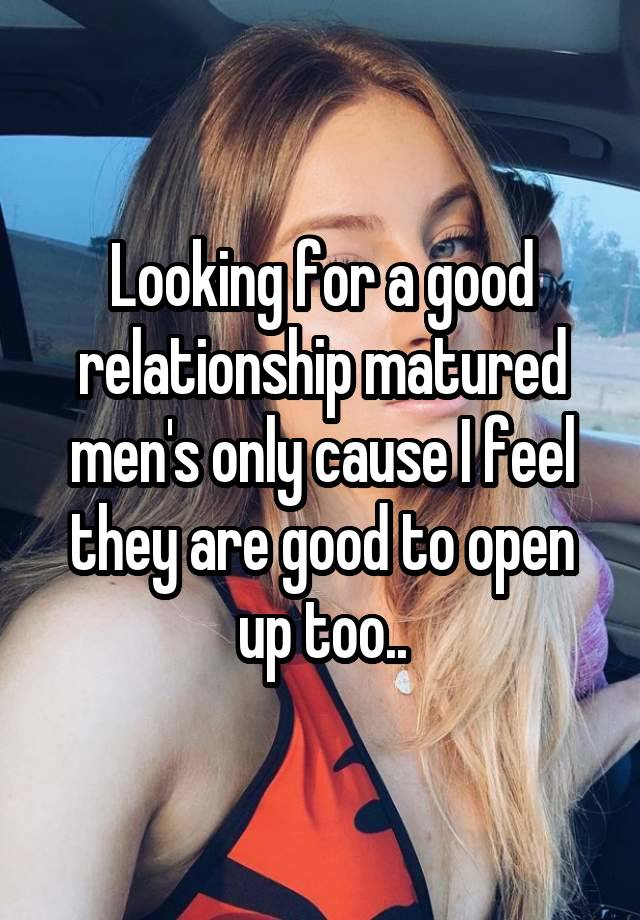 Looking for a good relationship matured men's only cause I feel they are good to open up too..