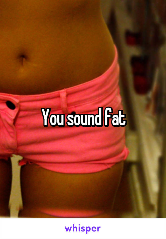 You sound fat