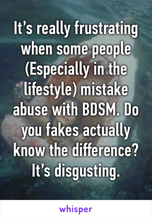 It’s really frustrating when some people 
(Especially in the lifestyle) mistake abuse with BDSM. Do you fakes actually know the difference? It’s disgusting.
