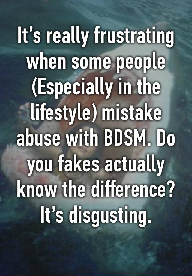 It’s really frustrating when some people 
(Especially in the lifestyle) mistake abuse with BDSM. Do you fakes actually know the difference? It’s disgusting.
