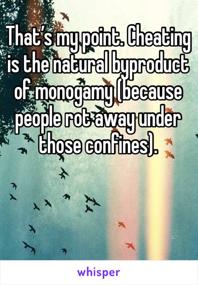 That’s my point. Cheating is the natural byproduct of monogamy (because people rot away under those confines). 