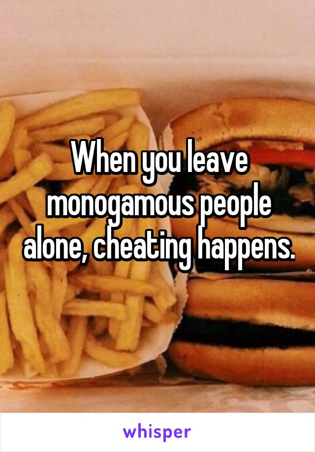 When you leave monogamous people alone, cheating happens. 