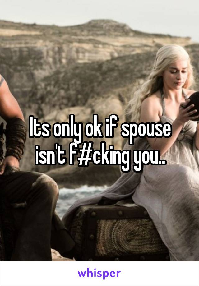 Its only ok if spouse isn't f#cking you..