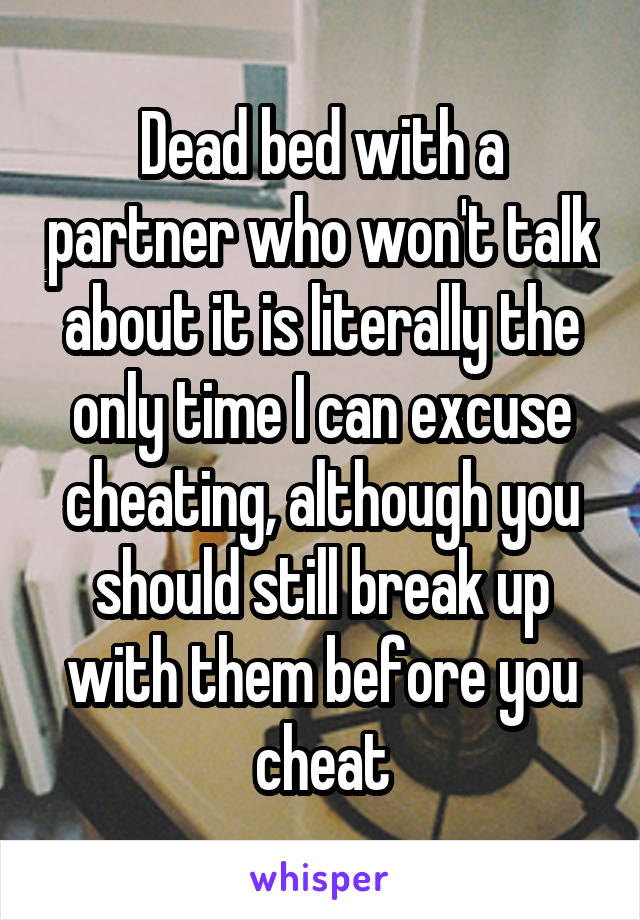 Dead bed with a partner who won't talk about it is literally the only time I can excuse cheating, although you should still break up with them before you cheat