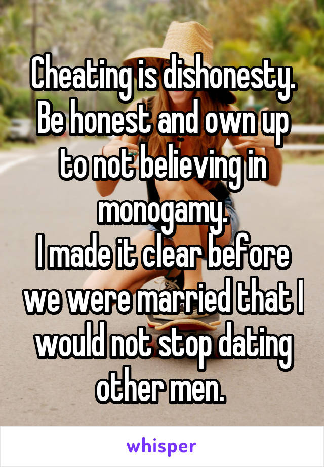 Cheating is dishonesty.
Be honest and own up to not believing in monogamy.
I made it clear before we were married that I would not stop dating other men. 