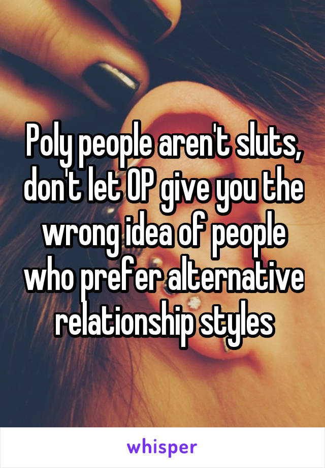 Poly people aren't sluts, don't let OP give you the wrong idea of people who prefer alternative relationship styles