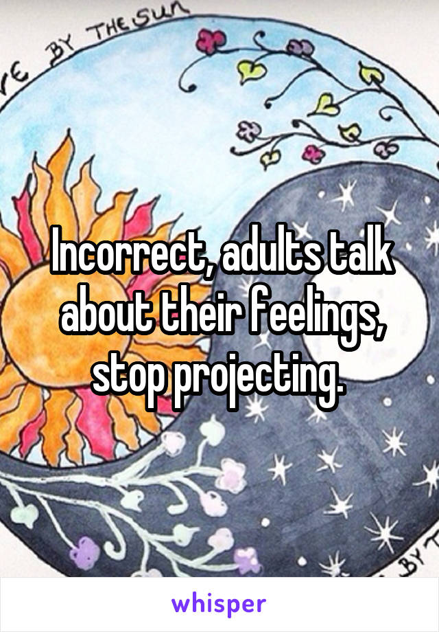 Incorrect, adults talk about their feelings, stop projecting. 