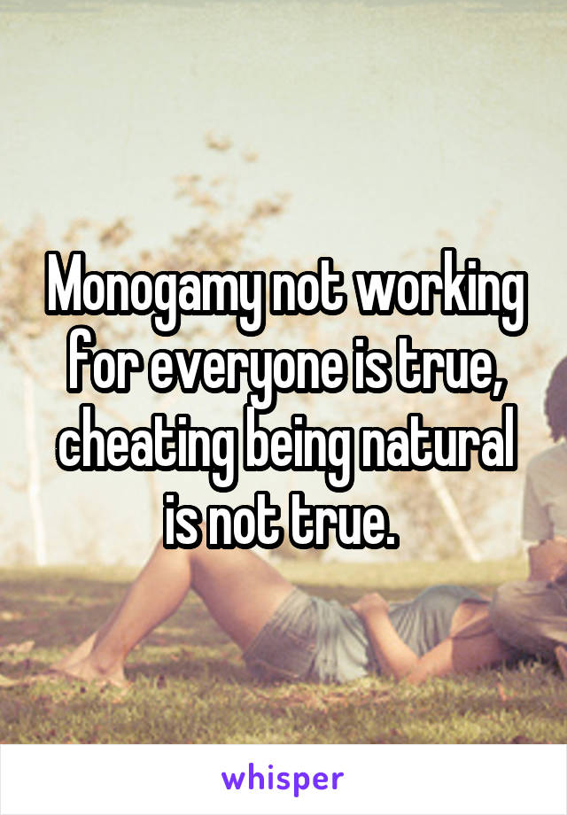 Monogamy not working for everyone is true, cheating being natural is not true. 