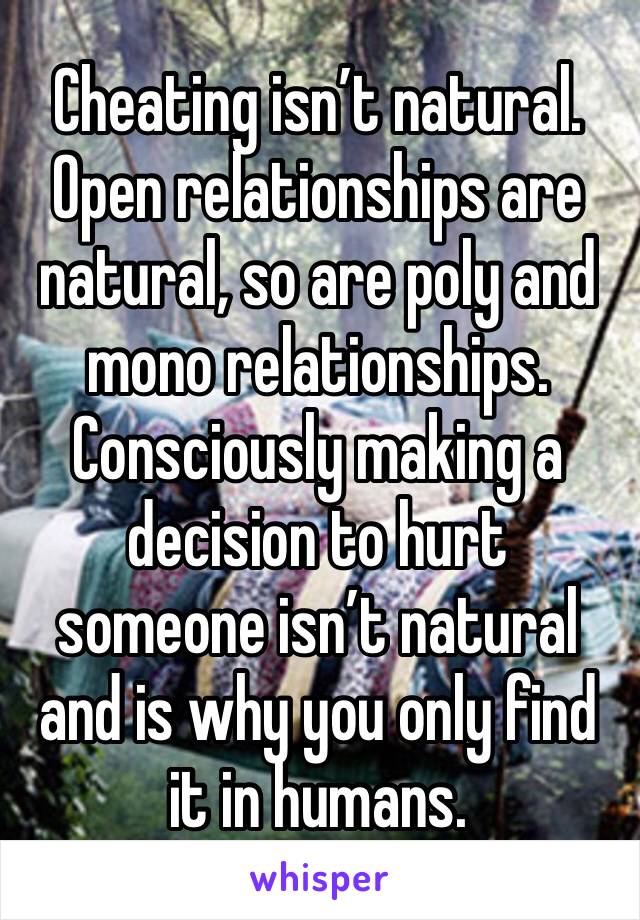 Cheating isn’t natural. 
Open relationships are natural, so are poly and mono relationships. 
Consciously making a decision to hurt someone isn’t natural and is why you only find it in humans. 