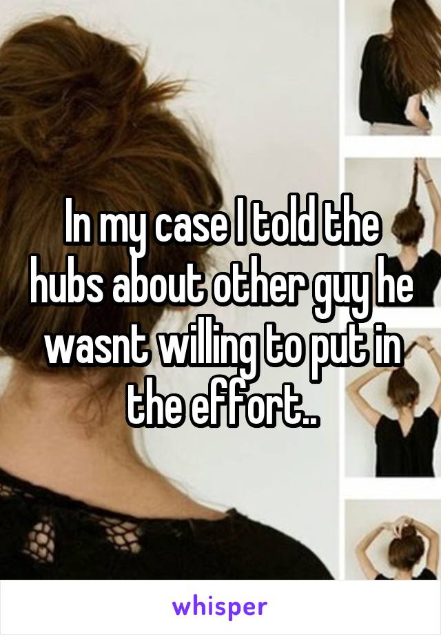 In my case I told the hubs about other guy he wasnt willing to put in the effort..