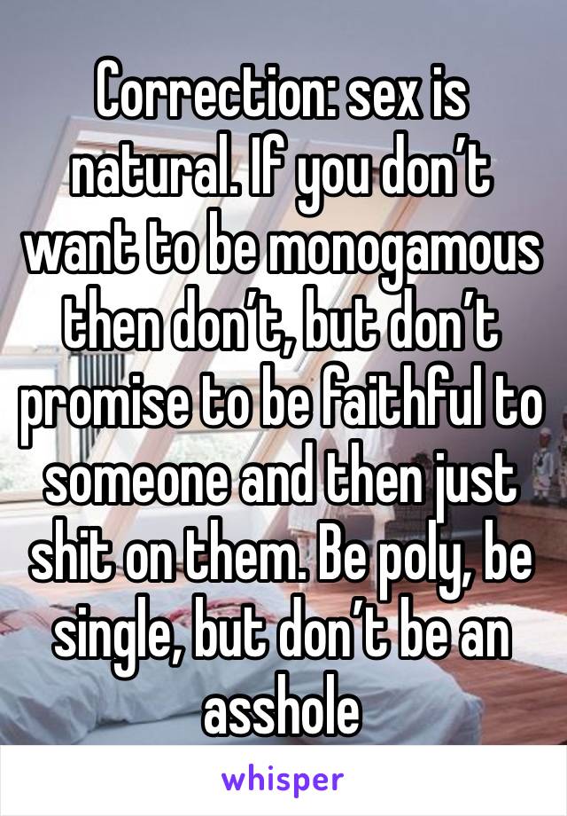 Correction: sex is natural. If you don’t want to be monogamous then don’t, but don’t promise to be faithful to someone and then just shit on them. Be poly, be single, but don’t be an asshole