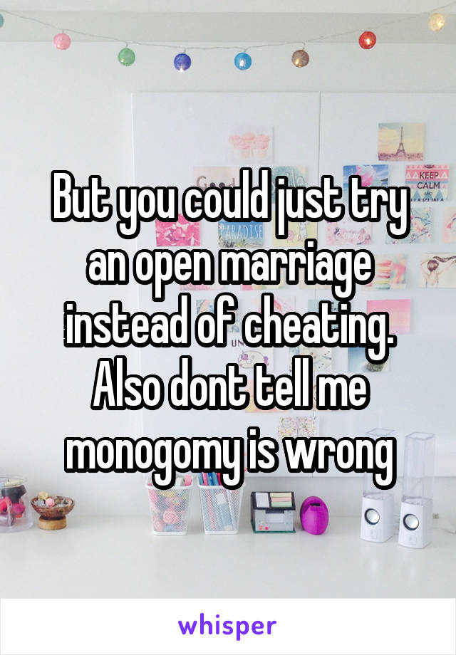 But you could just try an open marriage instead of cheating. Also dont tell me monogomy is wrong