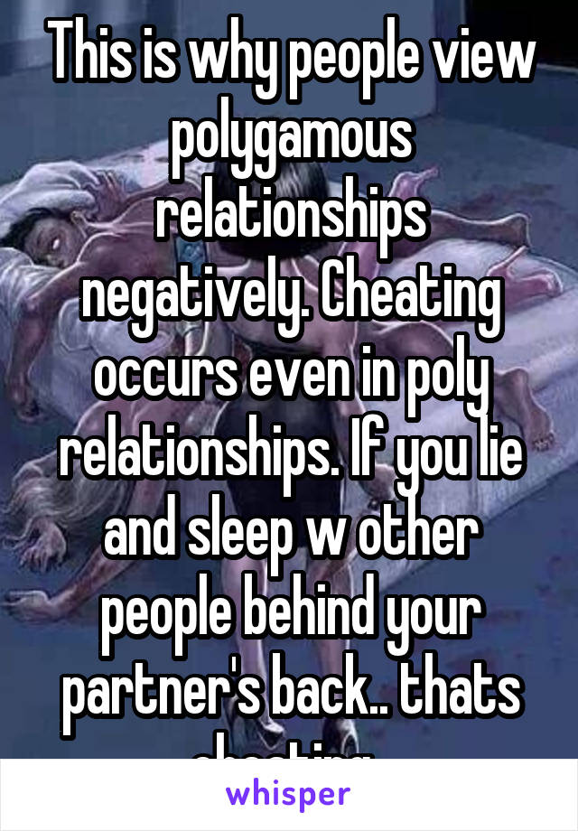 This is why people view polygamous relationships negatively. Cheating occurs even in poly relationships. If you lie and sleep w other people behind your partner's back.. thats cheating. 