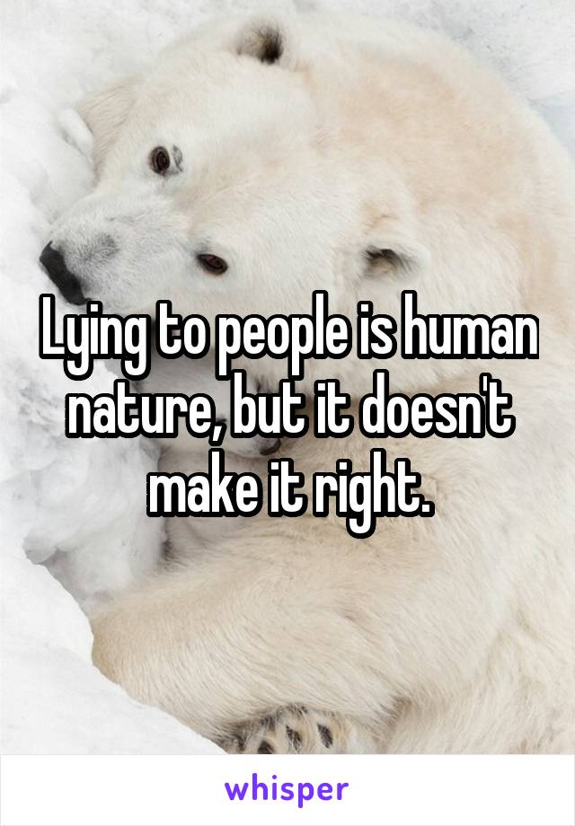 Lying to people is human nature, but it doesn't make it right.