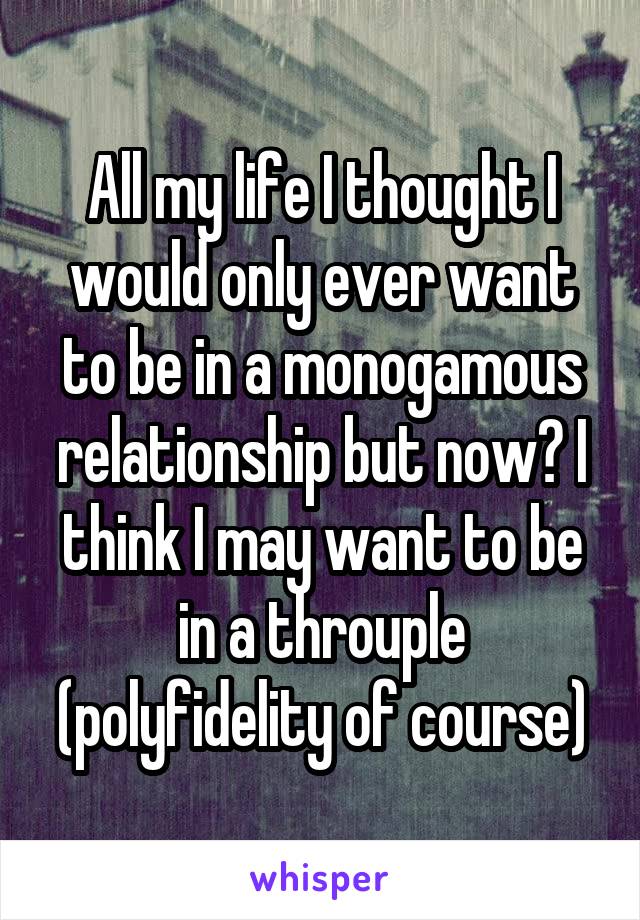 All my life I thought I would only ever want to be in a monogamous relationship but now? I think I may want to be in a throuple (polyfidelity of course)