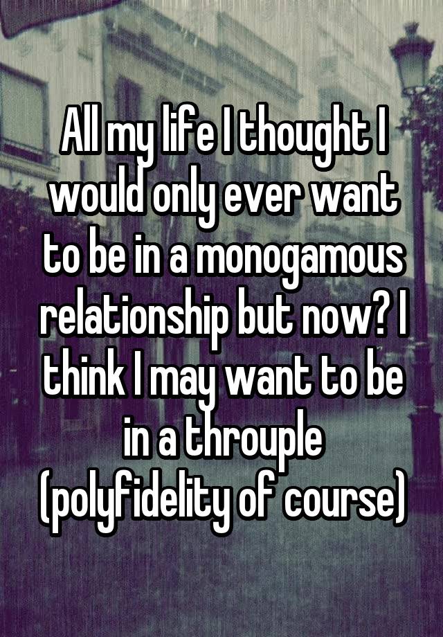 All my life I thought I would only ever want to be in a monogamous relationship but now? I think I may want to be in a throuple (polyfidelity of course)