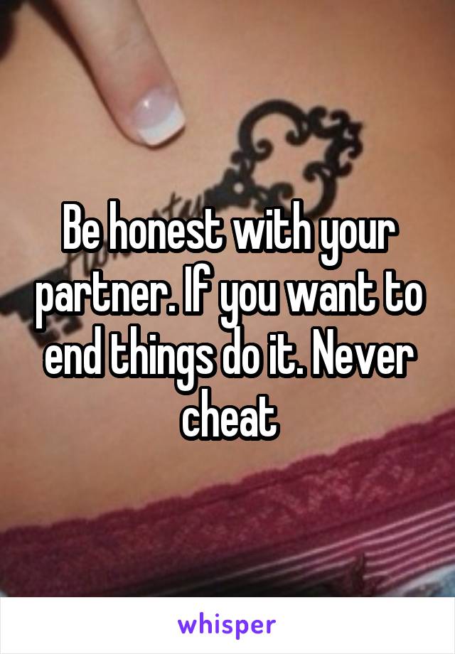 Be honest with your partner. If you want to end things do it. Never cheat