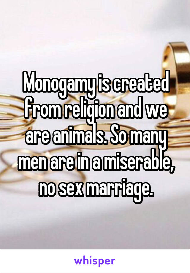 Monogamy is created from religion and we are animals. So many men are in a miserable, no sex marriage.