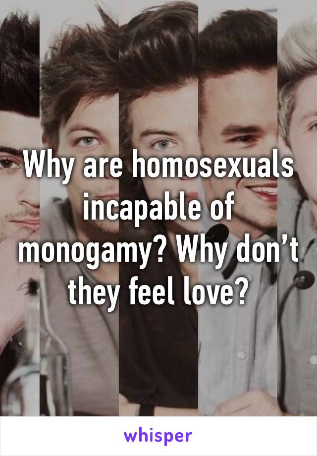 Why are homosexuals incapable of monogamy? Why don’t they feel love?