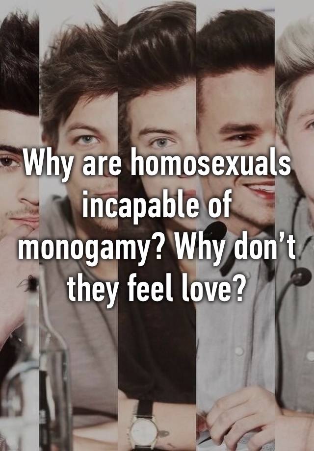 Why are homosexuals incapable of monogamy? Why don’t they feel love?