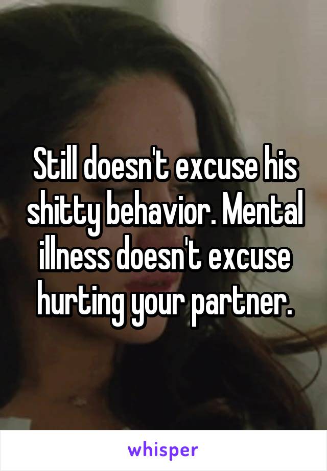 Still doesn't excuse his shitty behavior. Mental illness doesn't excuse hurting your partner.