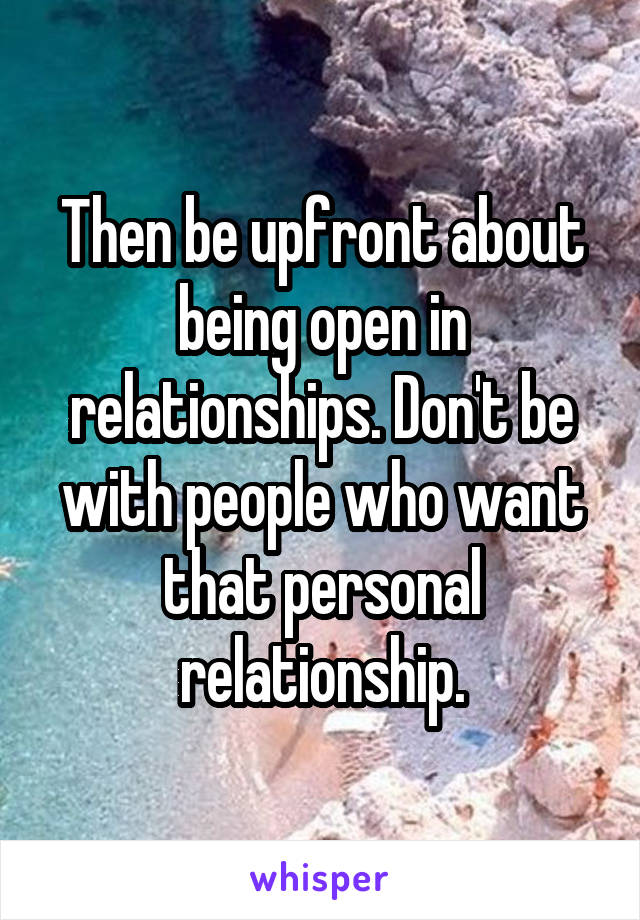 Then be upfront about being open in relationships. Don't be with people who want that personal relationship.