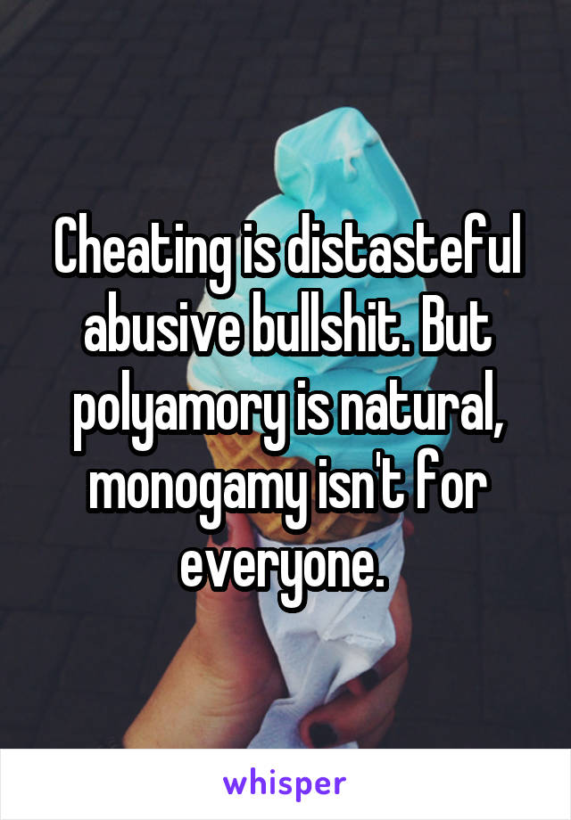 Cheating is distasteful abusive bullshit. But polyamory is natural, monogamy isn't for everyone. 