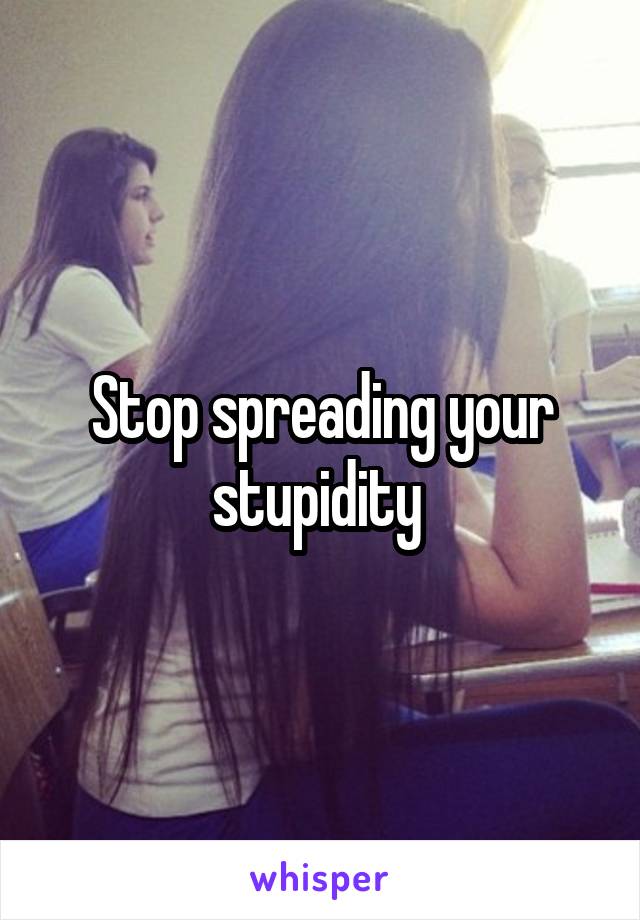 Stop spreading your stupidity 