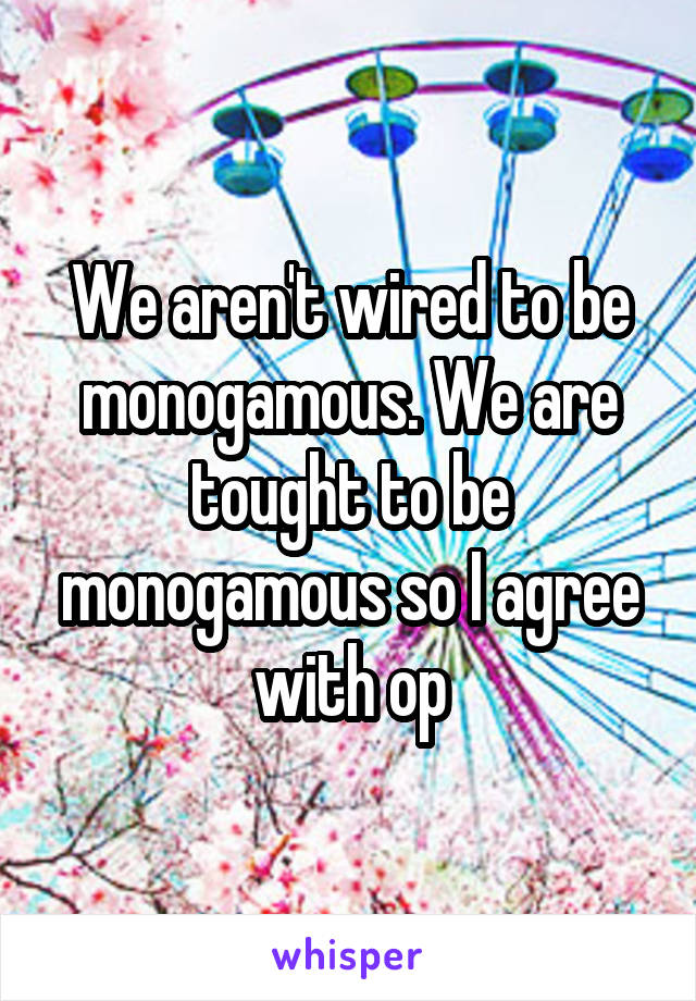 We aren't wired to be monogamous. We are tought to be monogamous so I agree with op