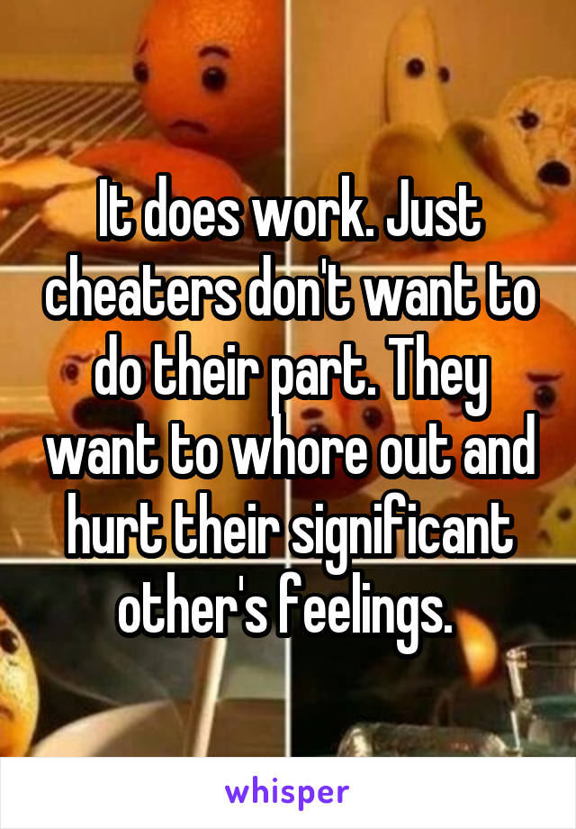 It does work. Just cheaters don't want to do their part. They want to whore out and hurt their significant other's feelings. 